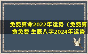 免费算命2022年运势（免费算命免费 生辰八字2024年运势）